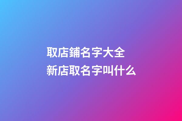 取店鋪名字大全 新店取名字叫什么